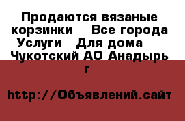 Продаются вязаные корзинки  - Все города Услуги » Для дома   . Чукотский АО,Анадырь г.